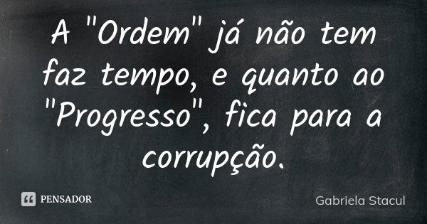 A "Ordem" já não tem faz tempo, e quanto ao "Progresso", fica para a corrupção.... Frase de Gabriela Stacul.