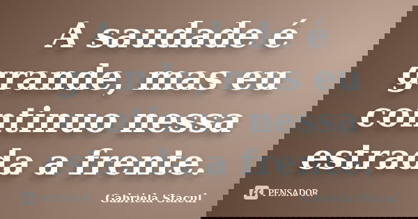 A saudade é grande, mas eu continuo nessa estrada a frente.... Frase de Gabriela Stacul.