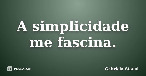 A simplicidade me fascina.... Frase de Gabriela Stacul.