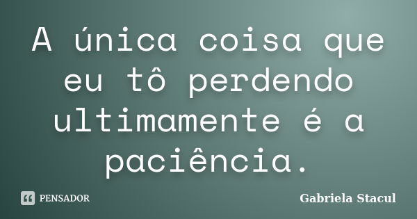 A única coisa que eu tô perdendo ultimamente é a paciência.... Frase de Gabriela Stacul.