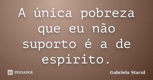 A única pobreza que eu não suporto é a de espírito.... Frase de Gabriela Stacul.