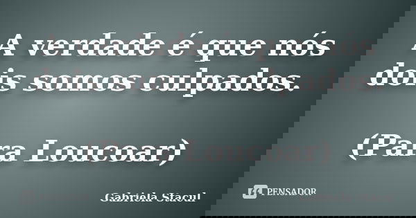 A verdade é que nós dois somos culpados. (Para Loucoar)... Frase de Gabriela Stacul.