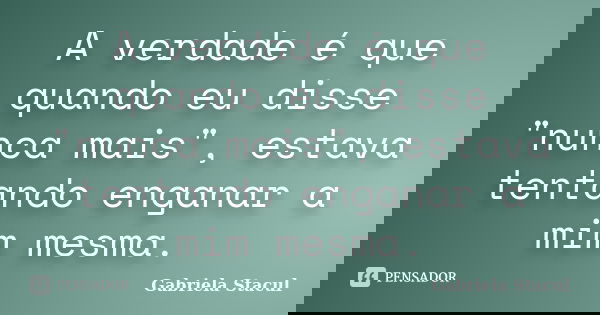 A verdade é que quando eu disse "nunca mais", estava tentando enganar a mim mesma.... Frase de Gabriela Stacul.