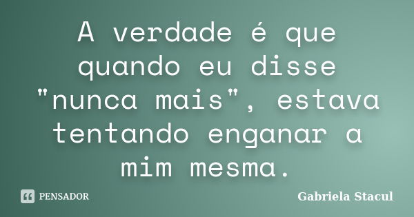 A verdade é que quando eu disse "nunca mais", estava tentando enganar a mim mesma.... Frase de Gabriela Stacul.