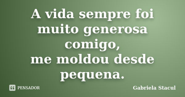 A vida sempre foi muito generosa comigo, me moldou desde pequena.... Frase de Gabriela Stacul.