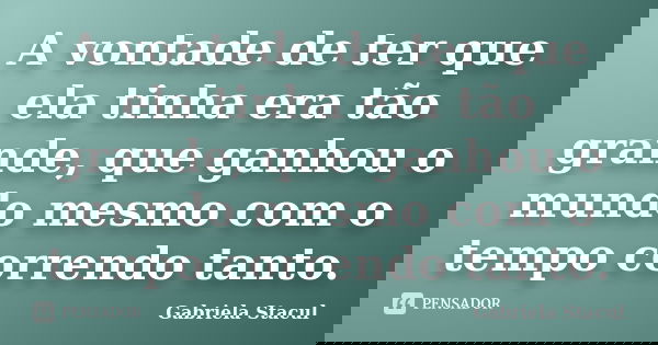 A vontade de ter que ela tinha era tão grande, que ganhou o mundo mesmo com o tempo correndo tanto.... Frase de Gabriela Stacul.