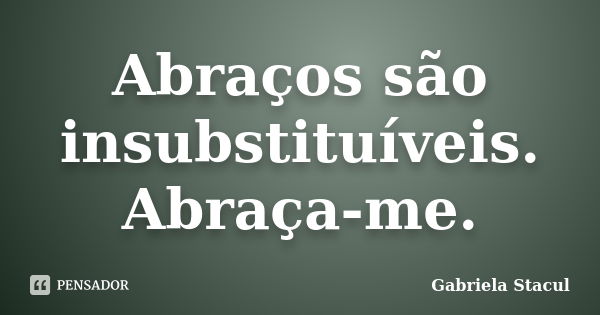 Abraços são insubstituíveis. Abraça-me.... Frase de Gabriela Stacul.