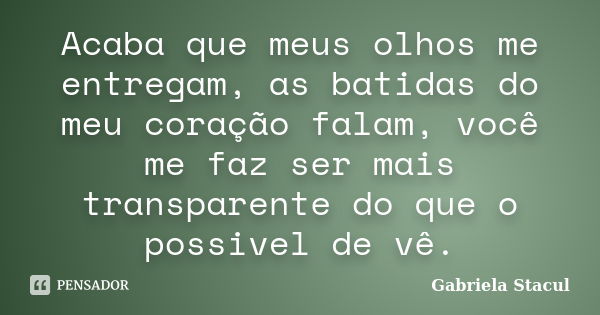 Acaba que meus olhos me entregam, as batidas do meu coração falam, você me faz ser mais transparente do que o possivel de vê.... Frase de Gabriela Stacul.