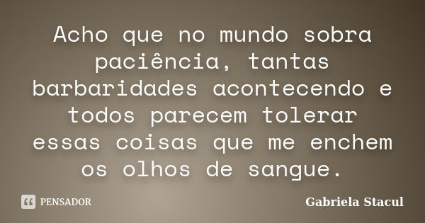 Acho que no mundo sobra paciência, tantas barbaridades acontecendo e todos parecem tolerar essas coisas que me enchem os olhos de sangue.... Frase de Gabriela Stacul.