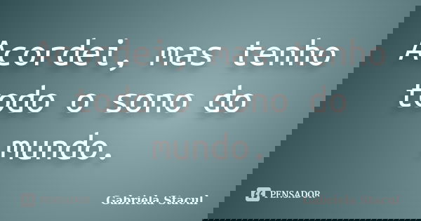 Acordei, mas tenho todo o sono do mundo.... Frase de Gabriela Stacul.