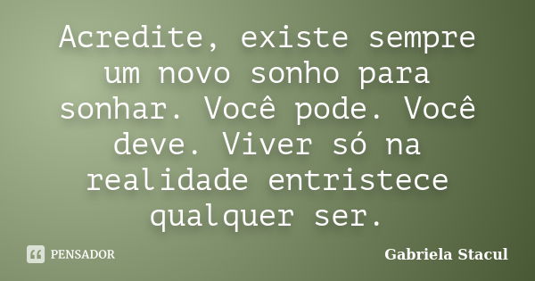 Acredite, existe sempre um novo sonho para sonhar. Você pode. Você deve. Viver só na realidade entristece qualquer ser.... Frase de Gabriela Stacul.