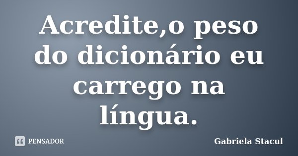 Acredite,o peso do dicionário eu carrego na língua.... Frase de Gabriela Stacul.