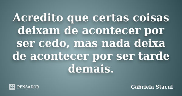 Acredito que certas coisas deixam de acontecer por ser cedo, mas nada deixa de acontecer por ser tarde demais.... Frase de Gabriela Stacul.