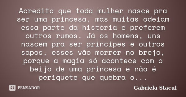 Acredito que toda mulher nasce pra ser uma princesa, mas muitas odeiam essa parte da história e preferem outros rumos. Já os homens, uns nascem pra ser príncipe... Frase de Gabriela Stacul.