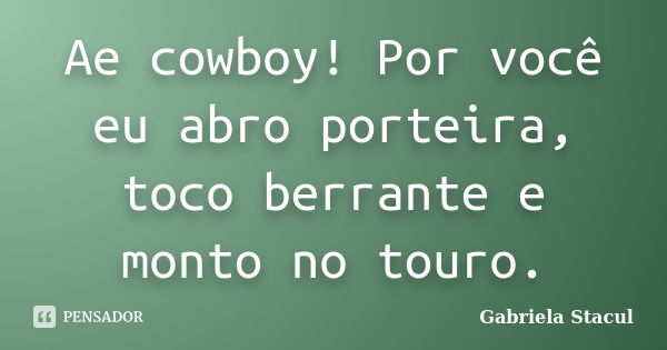 Ae cowboy! Por você eu abro porteira, toco berrante e monto no touro.... Frase de Gabriela Stacul.