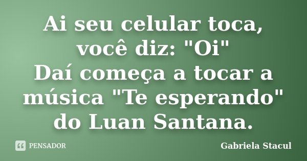 Ai seu celular toca, você diz: "Oi" Daí começa a tocar a música "Te esperando" do Luan Santana.... Frase de Gabriela Stacul.