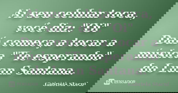 Ai seu celular toca, você diz: "Oi" Daí começa a tocar a música "Te esperando" do Luan Santana.... Frase de Gabriela Stacul.