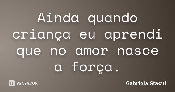 Ainda quando criança eu aprendi que no amor nasce a força.... Frase de Gabriela Stacul.