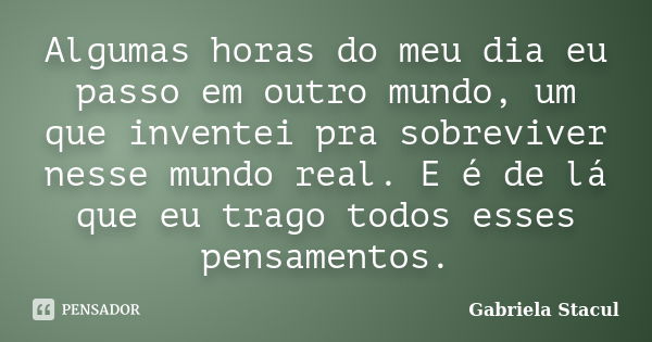 Algumas horas do meu dia eu passo em outro mundo, um que inventei pra sobreviver nesse mundo real. E é de lá que eu trago todos esses pensamentos.... Frase de Gabriela Stacul.