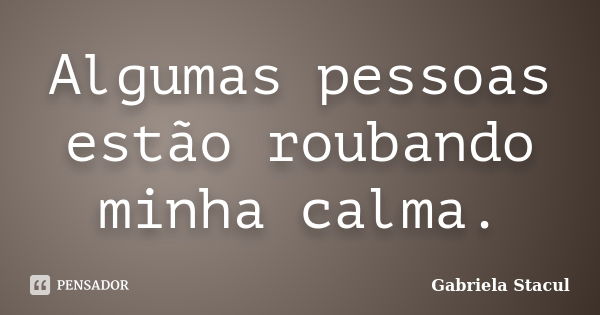 Algumas pessoas estão roubando minha calma.... Frase de Gabriela Stacul.