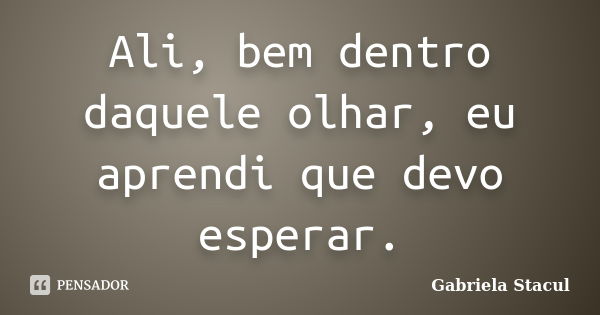 Ali, bem dentro daquele olhar, eu aprendi que devo esperar.... Frase de Gabriela Stacul.