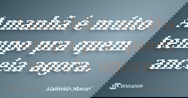 Amanhã é muito tempo pra quem anceia agora.... Frase de Gabriela Stacul.