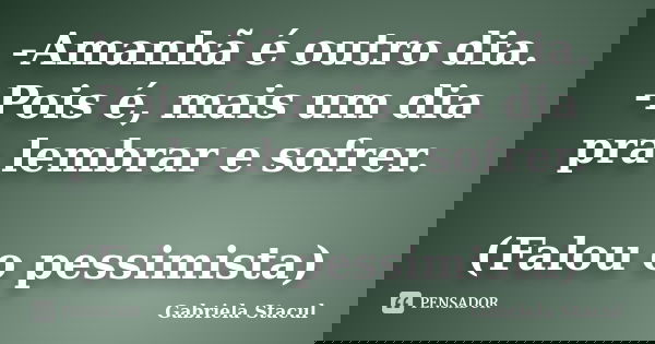-Amanhã é outro dia. -Pois é, mais um dia pra lembrar e sofrer. (Falou o pessimista)... Frase de Gabriela Stacul.