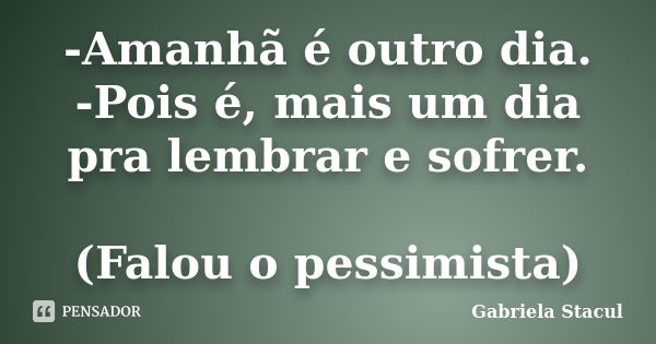 -Amanhã é outro dia. -Pois é, mais um dia pra lembrar e sofrer. (Falou o pessimista)... Frase de Gabriela Stacul.