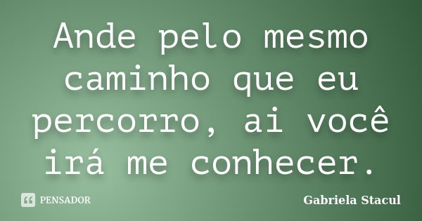 Ande pelo mesmo caminho que eu percorro, ai você irá me conhecer.... Frase de Gabriela Stacul.