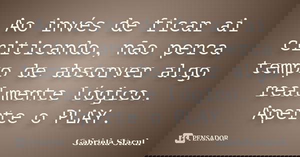 Ao invés de ficar ai criticando, não perca tempo de absorver algo realmente lógico. Aperte o PLAY.... Frase de Gabriela Stacul.