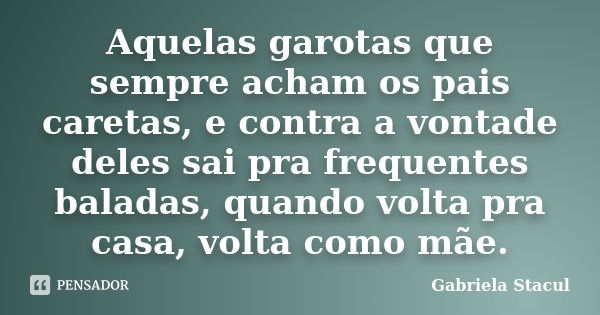 Aquelas garotas que sempre acham os pais caretas, e contra a vontade deles sai pra frequentes baladas, quando volta pra casa, volta como mãe.... Frase de Gabriela Stacul.