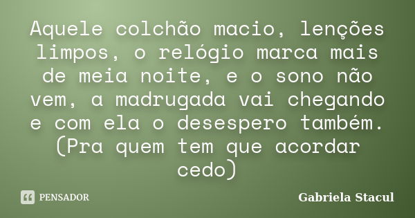 Aquele colchão macio, lenções limpos, o relógio marca mais de meia noite, e o sono não vem, a madrugada vai chegando e com ela o desespero também. (Pra quem tem... Frase de Gabriela Stacul.