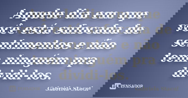Aquele dia em que você está sufocada de sentimentos e não tem ninguém pra dividi-los.... Frase de Gabriela Stacul.