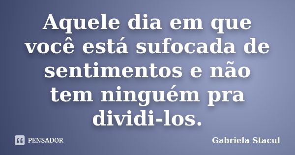 Aquele dia em que você está sufocada de sentimentos e não tem ninguém pra dividi-los.... Frase de Gabriela Stacul.