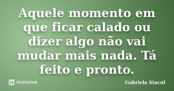 Aquele momento em que ficar calado ou dizer algo não vai mudar mais nada. Tá feito e pronto.... Frase de Gabriela Stacul.