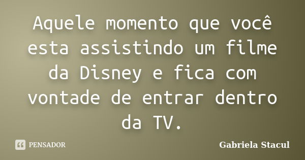 Aquele momento que você esta assistindo um filme da Disney e fica com vontade de entrar dentro da TV.... Frase de Gabriela Stacul.