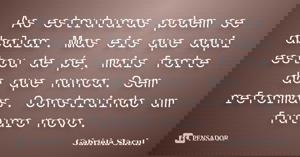 As estruturas podem se abalar. Mas eis que aqui estou de pé, mais forte do que nunca. Sem reformas. Construindo um futuro novo.... Frase de Gabriela Stacul.
