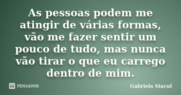 As pessoas podem me atingir de várias formas, vão me fazer sentir um pouco de tudo, mas nunca vão tirar o que eu carrego dentro de mim.... Frase de Gabriela Stacul.