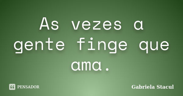 As vezes a gente finge que ama.... Frase de Gabriela Stacul.