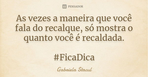 As vezes a maneira que você fala do recalque, só mostra o quanto você é recaldada. #FicaDica... Frase de Gabriela Stacul.