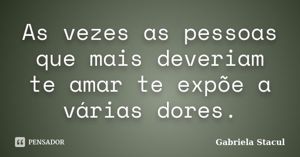 As vezes as pessoas que mais deveriam te amar te expõe a várias dores.... Frase de Gabriela Stacul.