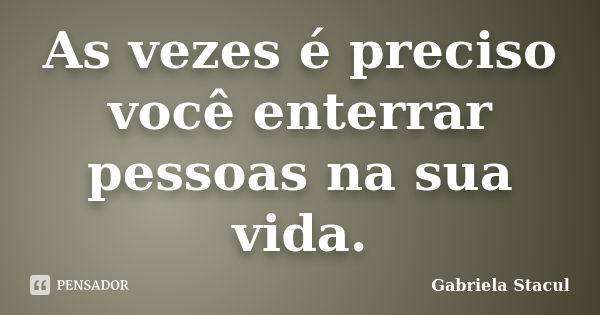 As vezes é preciso você enterrar pessoas na sua vida.... Frase de Gabriela Stacul.