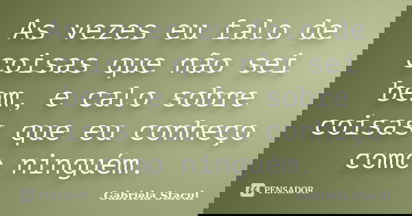 As vezes eu falo de coisas que não sei bem, e calo sobre coisas que eu conheço como ninguém.... Frase de Gabriela Stacul.
