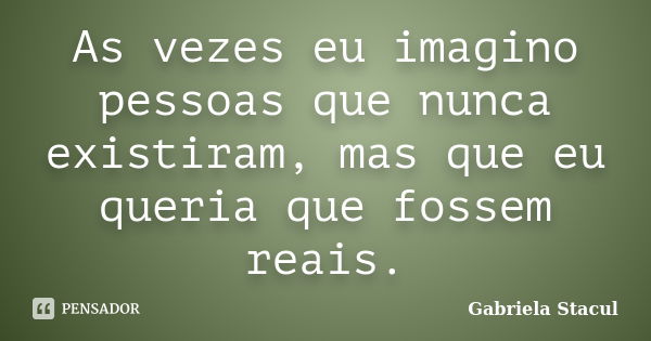 As vezes eu imagino pessoas que nunca existiram, mas que eu queria que fossem reais.... Frase de Gabriela Stacul.