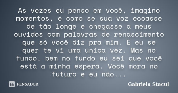 As vezes eu penso em você, imagino momentos, é como se sua voz ecoasse de tão longe e chegasse a meus ouvidos com palavras de renascimento que só você diz pra m... Frase de Gabriela Stacul.