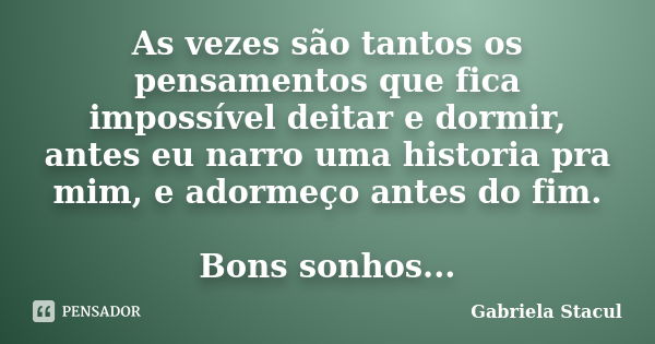 As vezes são tantos os pensamentos que fica impossível deitar e dormir, antes eu narro uma historia pra mim, e adormeço antes do fim. Bons sonhos...... Frase de Gabriela Stacul.