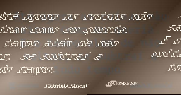 Até agora as coisas não sairam como eu queria. E o tempo além de não voltar, se subtraí a todo tempo.... Frase de Gabriela Stacul.