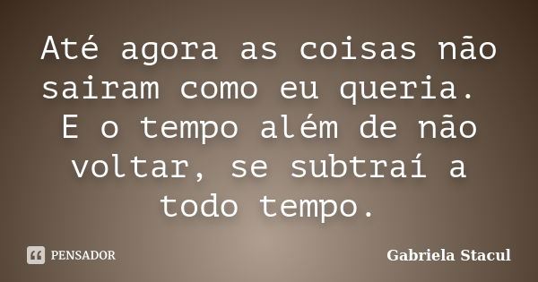 Até agora as coisas não sairam como eu queria. E o tempo além de não voltar, se subtraí a todo tempo.... Frase de Gabriela Stacul.