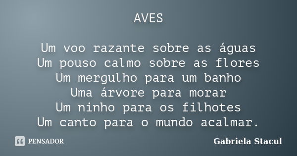 AVES Um voo razante sobre as águas Um pouso calmo sobre as flores Um mergulho para um banho Uma árvore para morar Um ninho para os filhotes Um canto para o mund... Frase de Gabriela Stacul.