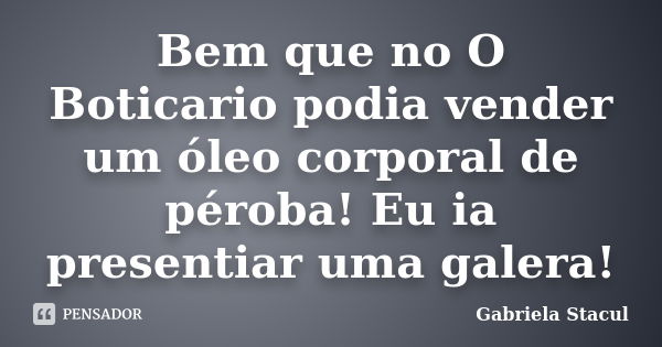 Bem que no O Boticario podia vender um óleo corporal de péroba! Eu ia presentiar uma galera!... Frase de Gabriela Stacul.